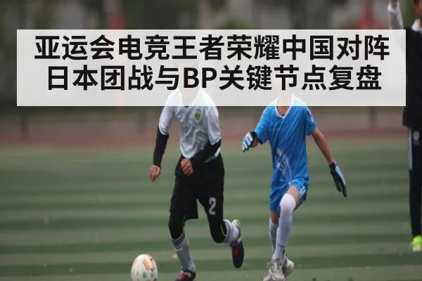 亚运会电竞王者荣耀中国对阵日本团战与BP关键节点复盘