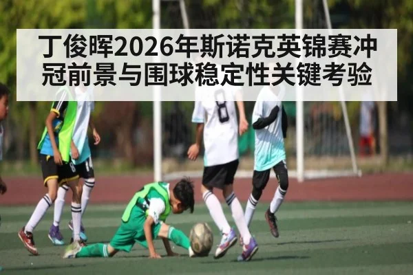 丁俊晖2026年斯诺克英锦赛冲冠前景与围球稳定性关键考验
