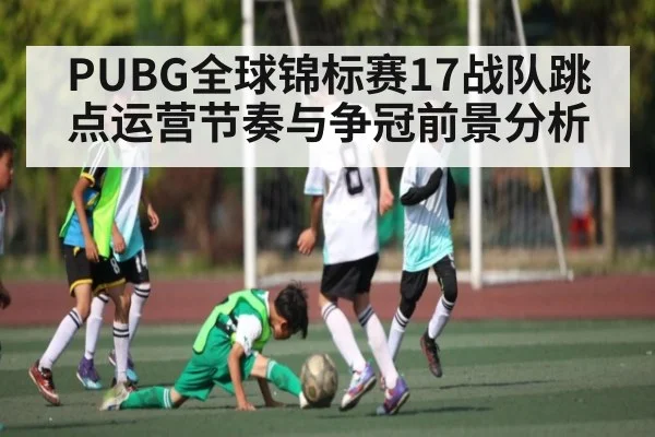 PUBG全球锦标赛17战队跳点运营节奏与争冠前景分析