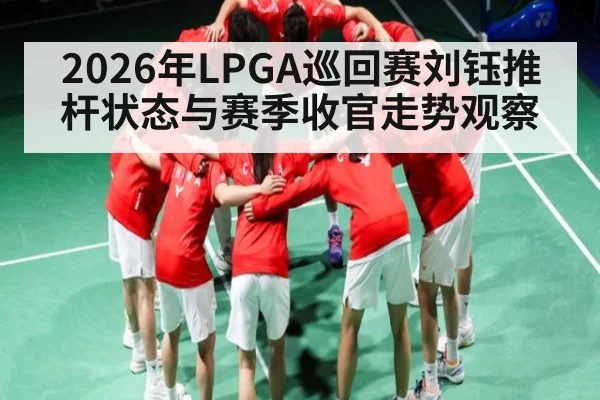 2026年LPGA巡回赛刘钰推杆状态与赛季收官走势观察